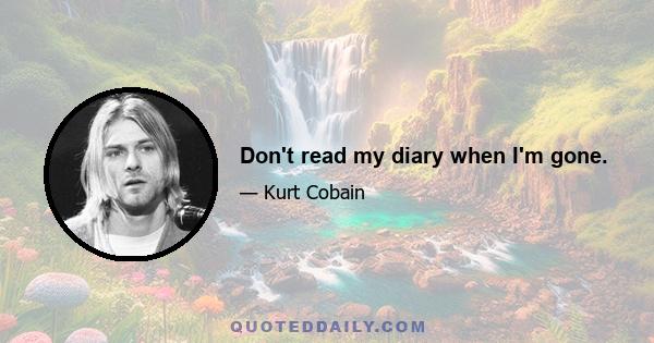 Don't read my diary when I'm gone.