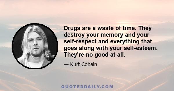 Drugs are a waste of time. They destroy your memory and your self-respect and everything that goes along with your self-esteem. They're no good at all.