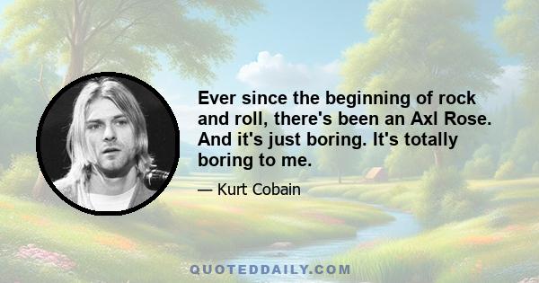 Ever since the beginning of rock and roll, there's been an Axl Rose. And it's just boring. It's totally boring to me.
