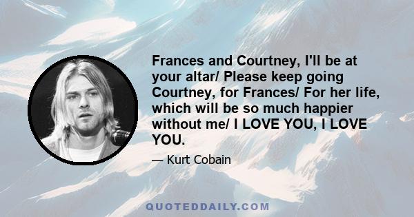 Frances and Courtney, I'll be at your altar/ Please keep going Courtney, for Frances/ For her life, which will be so much happier without me/ I LOVE YOU, I LOVE YOU.