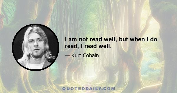 I am not read well, but when I do read, I read well.