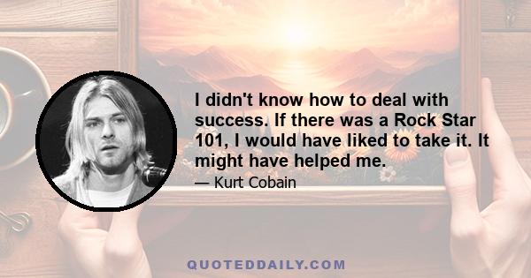 I didn't know how to deal with success. If there was a Rock Star 101, I would have liked to take it. It might have helped me.