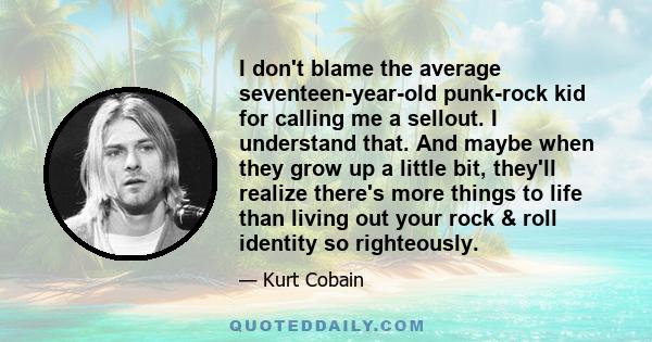 I don't blame the average seventeen-year-old punk-rock kid for calling me a sellout. I understand that. And maybe when they grow up a little bit, they'll realize there's more things to life than living out your rock &