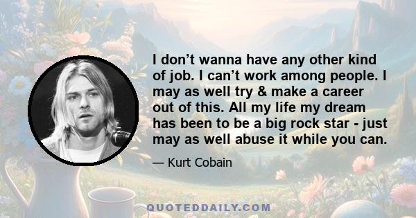 I don’t wanna have any other kind of job. I can’t work among people. I may as well try & make a career out of this. All my life my dream has been to be a big rock star - just may as well abuse it while you can.