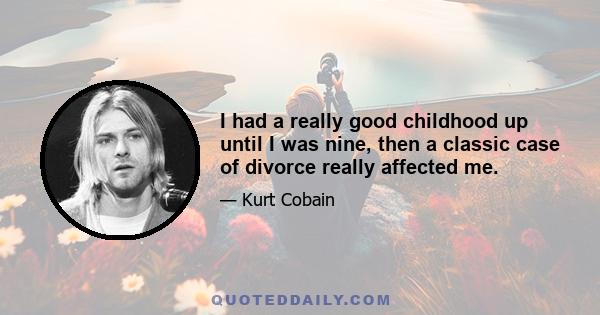 I had a really good childhood up until I was nine, then a classic case of divorce really affected me.