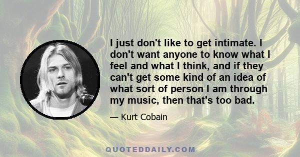 I just don't like to get intimate. I don't want anyone to know what I feel and what I think, and if they can't get some kind of an idea of what sort of person I am through my music, then that's too bad.