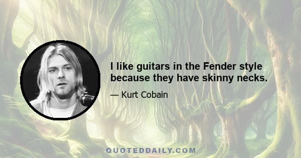 I like guitars in the Fender style because they have skinny necks.