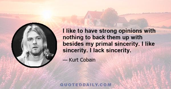 I like to have strong opinions with nothing to back them up with besides my primal sincerity. I like sincerity. I lack sincerity.