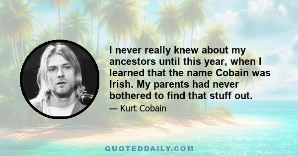 I never really knew about my ancestors until this year, when I learned that the name Cobain was Irish. My parents had never bothered to find that stuff out.