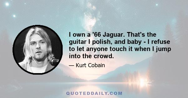 I own a '66 Jaguar. That's the guitar I polish, and baby - I refuse to let anyone touch it when I jump into the crowd.