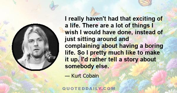 I really haven't had that exciting of a life. There are a lot of things I wish I would have done, instead of just sitting around and complaining about having a boring life. So I pretty much like to make it up. I'd