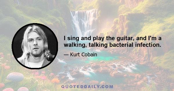 I sing and play the guitar, and I'm a walking, talking bacterial infection.