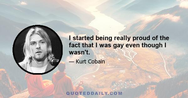 I started being really proud of the fact that I was gay even though I wasn't.