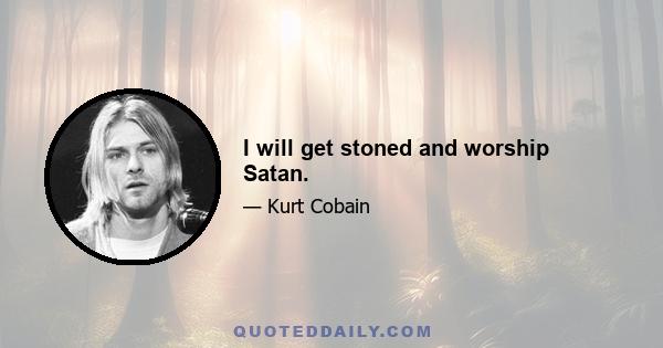 I will get stoned and worship Satan.