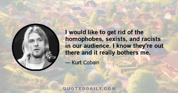 I would like to get rid of the homophobes, sexists, and racists in our audience. I know they're out there and it really bothers me.