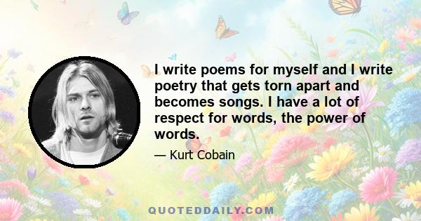 I write poems for myself and I write poetry that gets torn apart and becomes songs. I have a lot of respect for words, the power of words.