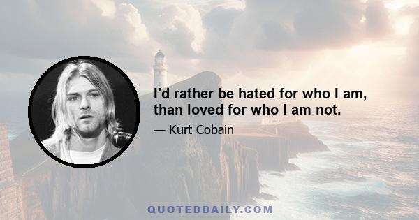 I'd rather be hated for who I am, than loved for who I am not.