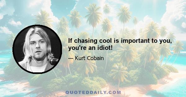 If chasing cool is important to you, you're an idiot!