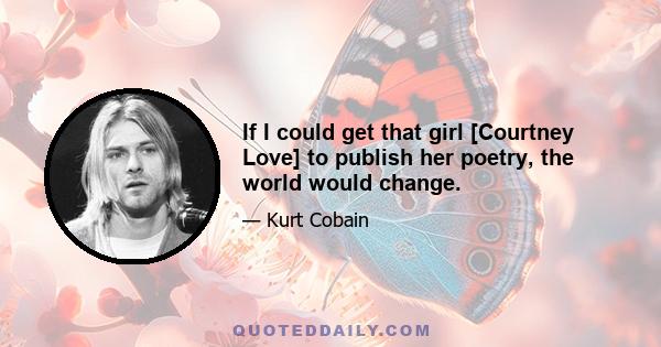 If I could get that girl [Courtney Love] to publish her poetry, the world would change.