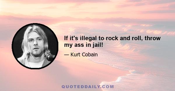 If it's illegal to rock and roll, throw my ass in jail!