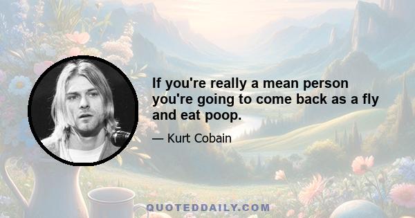 If you're really a mean person you're going to come back as a fly and eat poop.