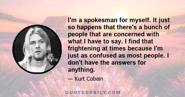 I'm a spokesman for myself. It just so happens that there's a bunch of people that are concerned with what I have to say. I find that frightening at times because I'm just as confused as most people. I don't have the