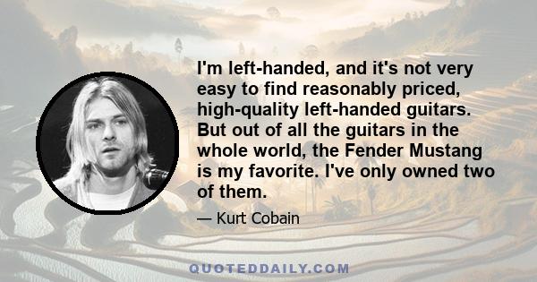 I'm left-handed, and it's not very easy to find reasonably priced, high-quality left-handed guitars. But out of all the guitars in the whole world, the Fender Mustang is my favorite. I've only owned two of them.