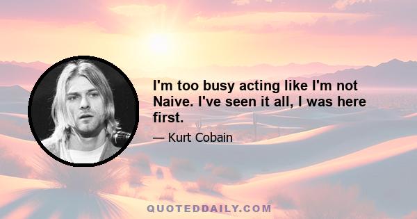 I'm too busy acting like I'm not Naive. I've seen it all, I was here first.