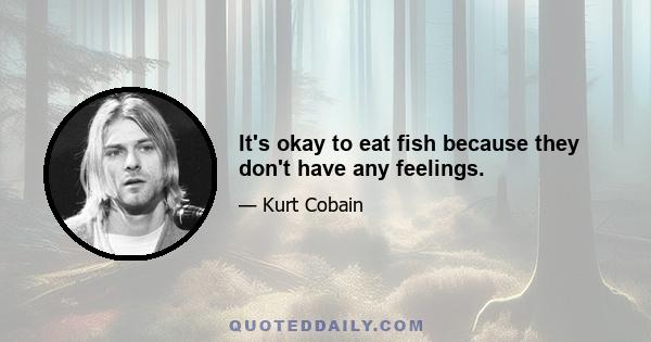 It's okay to eat fish because they don't have any feelings.