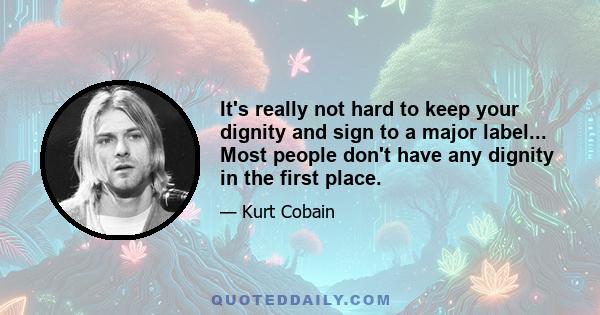 It's really not hard to keep your dignity and sign to a major label... Most people don't have any dignity in the first place.