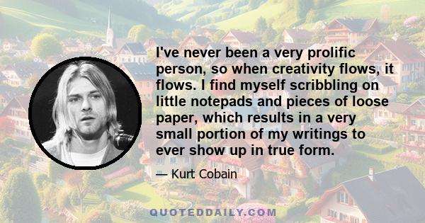 I've never been a very prolific person, so when creativity flows, it flows. I find myself scribbling on little notepads and pieces of loose paper, which results in a very small portion of my writings to ever show up in