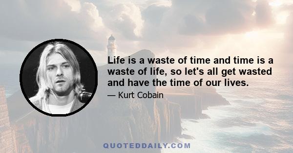 Life is a waste of time and time is a waste of life, so let's all get wasted and have the time of our lives.