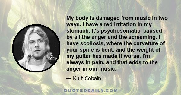 My body is damaged from music in two ways. I have a red irritation in my stomach. It's psychosomatic, caused by all the anger and the screaming. I have scoliosis, where the curvature of your spine is bent, and the