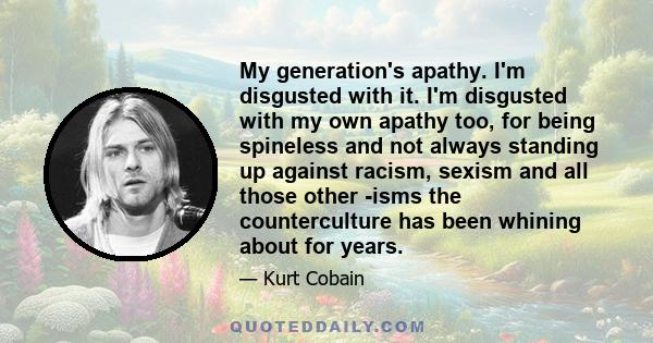 My generation's apathy. I'm disgusted with it. I'm disgusted with my own apathy too, for being spineless and not always standing up against racism, sexism and all those other -isms the counterculture has been whining