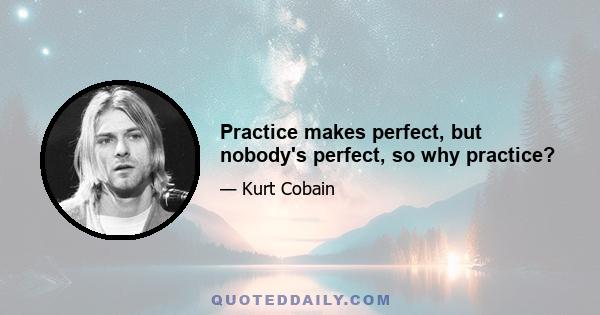 Practice makes perfect, but nobody's perfect, so why practice?