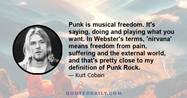 Punk is musical freedom. It's saying, doing and playing what you want. In Webster's terms, 'nirvana' means freedom from pain, suffering and the external world, and that's pretty close to my definition of Punk Rock.