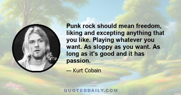 Punk rock should mean freedom, liking and excepting anything that you like. Playing whatever you want. As sloppy as you want. As long as it's good and it has passion.