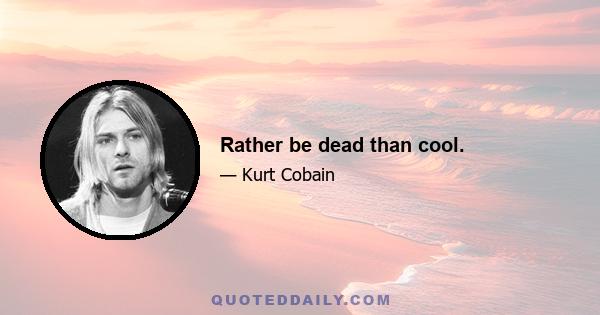 Rather be dead than cool.