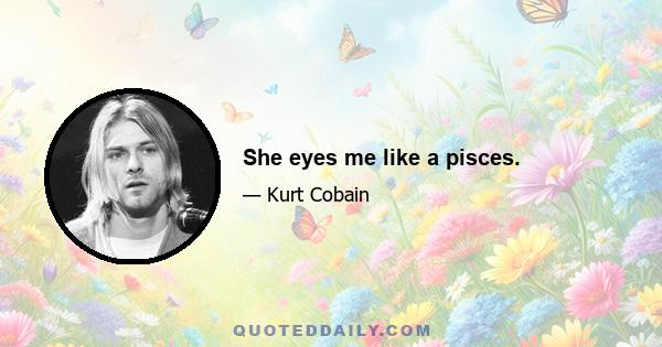 She eyes me like a pisces.