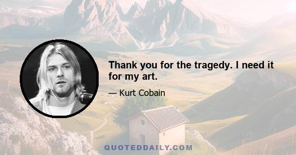 Thank you for the tragedy. I need it for my art.