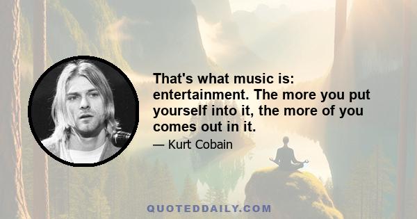 That's what music is: entertainment. The more you put yourself into it, the more of you comes out in it.