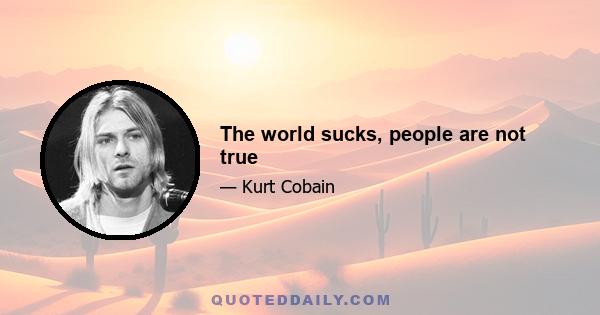 The world sucks, people are not true