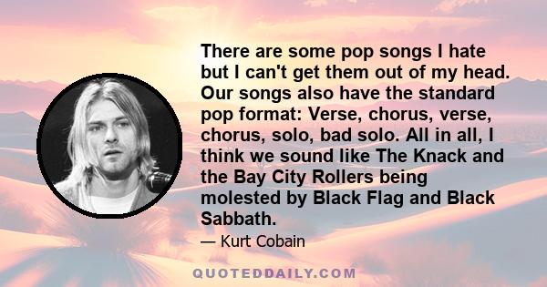 There are some pop songs I hate but I can't get them out of my head. Our songs also have the standard pop format: Verse, chorus, verse, chorus, solo, bad solo. All in all, I think we sound like The Knack and the Bay