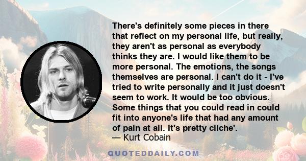 There's definitely some pieces in there that reflect on my personal life, but really, they aren't as personal as everybody thinks they are. I would like them to be more personal. The emotions, the songs themselves are