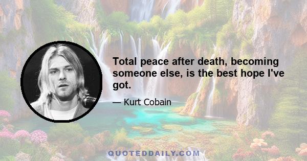 Total peace after death, becoming someone else, is the best hope I've got.