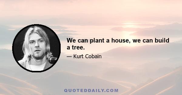 We can plant a house, we can build a tree.