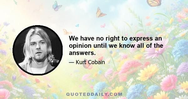 We have no right to express an opinion until we know all of the answers.