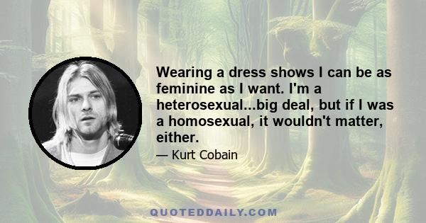 Wearing a dress shows I can be as feminine as I want. I'm a heterosexual...big deal, but if I was a homosexual, it wouldn't matter, either.