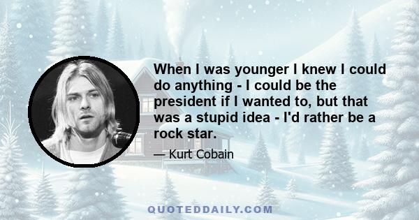 When I was younger I knew I could do anything - I could be the president if I wanted to, but that was a stupid idea - I'd rather be a rock star.