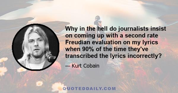 Why in the hell do journalists insist on coming up with a second rate Freudian evaluation on my lyrics when 90% of the time they've transcribed the lyrics incorrectly?